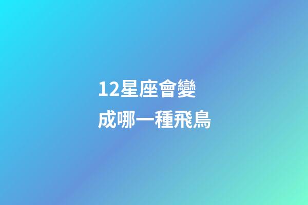 12星座會變成哪一種飛鳥