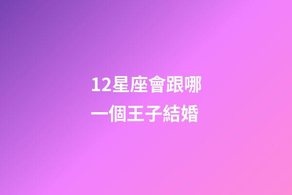 12星座會跟哪一個王子結婚-第1張-星座運勢-玄機派