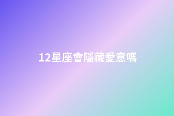 12星座會隱藏愛意嗎-第1張-星座運勢-玄機派