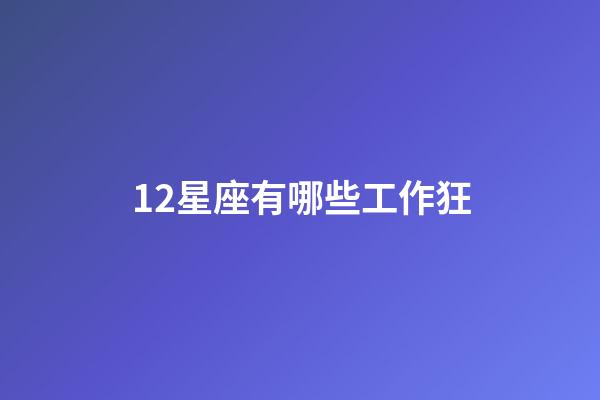 12星座有哪些工作狂-第1張-星座運勢-玄機派