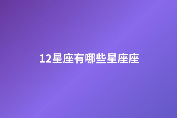 12星座有哪些星座座-第1張-星座運勢-玄機派