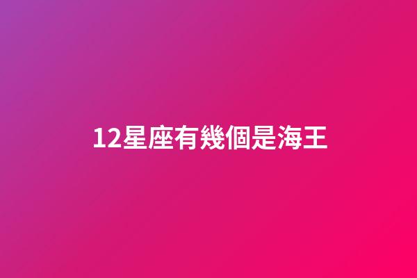 12星座有幾個是海王-第1張-星座運勢-玄機派
