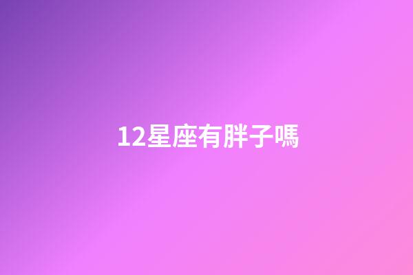 12星座有胖子嗎-第1張-星座運勢-玄機派