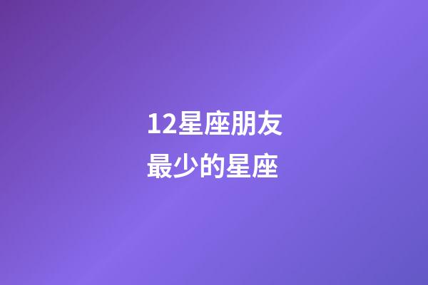 12星座朋友最少的星座-第1張-星座運勢-玄機派