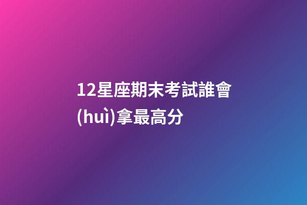 12星座期末考試誰會(huì)拿最高分