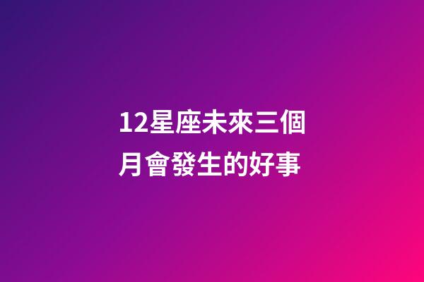 12星座未來三個月會發生的好事-第1張-星座運勢-玄機派