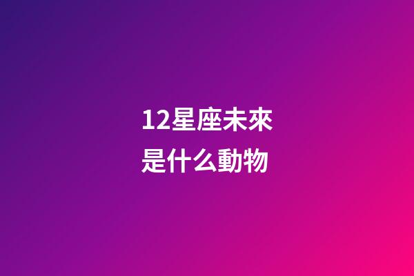 12星座未來是什么動物-第1張-星座運勢-玄機派