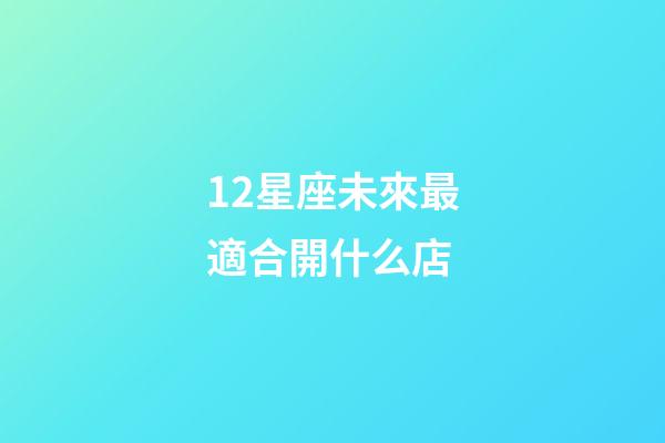 12星座未來最適合開什么店-第1張-星座運勢-玄機派
