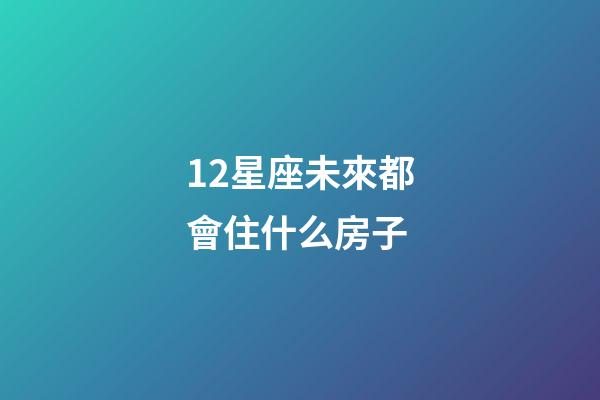 12星座未來都會住什么房子-第1張-星座運勢-玄機(jī)派