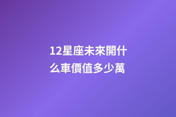 12星座未來開什么車價值多少萬-第1張-星座運勢-玄機派