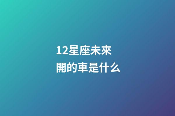 12星座未來開的車是什么-第1張-星座運勢-玄機派