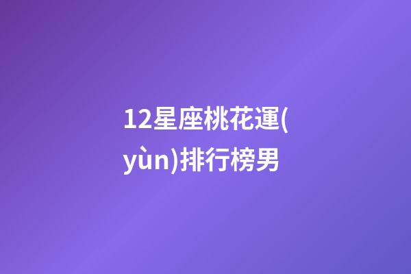 12星座桃花運(yùn)排行榜男-第1張-星座運(yùn)勢(shì)-玄機(jī)派