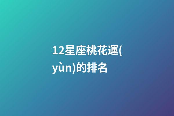 12星座桃花運(yùn)的排名-第1張-星座運(yùn)勢-玄機(jī)派