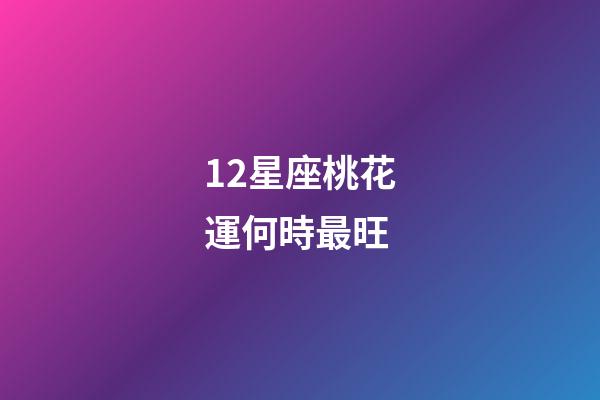 12星座桃花運何時最旺-第1張-星座運勢-玄機派