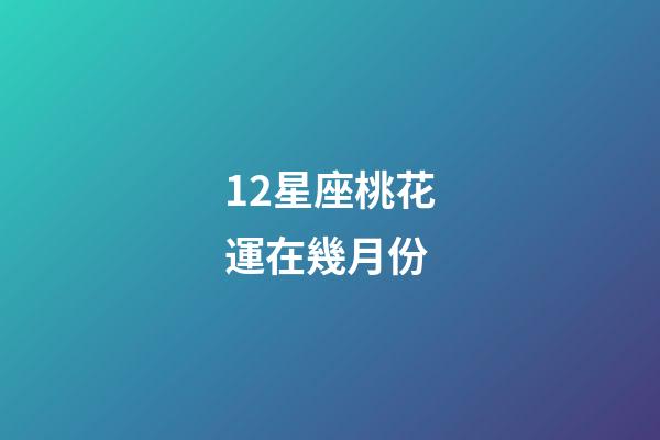 12星座桃花運在幾月份-第1張-星座運勢-玄機派