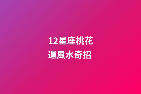 12星座桃花運風水奇招-第1張-星座運勢-玄機派