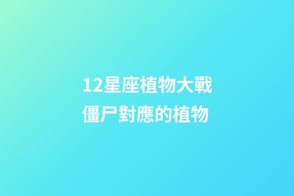 12星座植物大戰僵尸對應的植物-第1張-星座運勢-玄機派