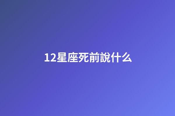 12星座死前說什么-第1張-星座運勢-玄機派