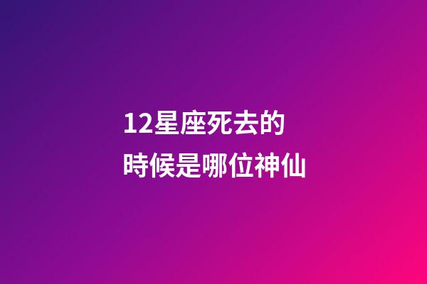 12星座死去的時候是哪位神仙-第1張-星座運勢-玄機派