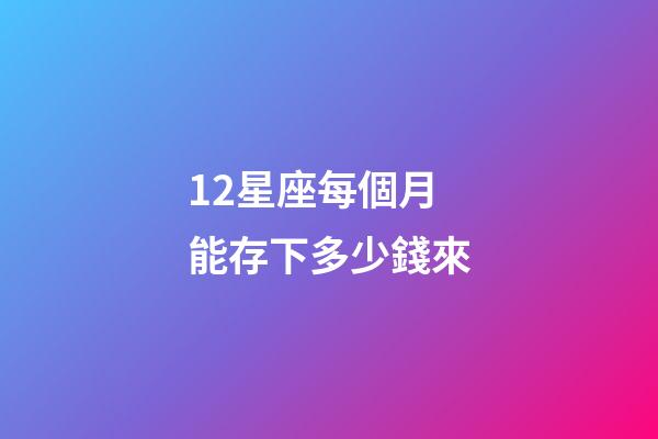 12星座每個月能存下多少錢來-第1張-星座運勢-玄機派