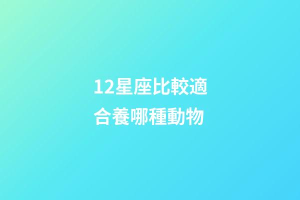 12星座比較適合養哪種動物-第1張-星座運勢-玄機派