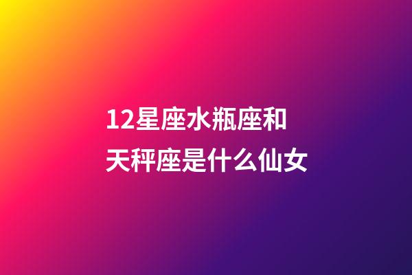 12星座水瓶座和天秤座是什么仙女-第1張-星座運勢-玄機派