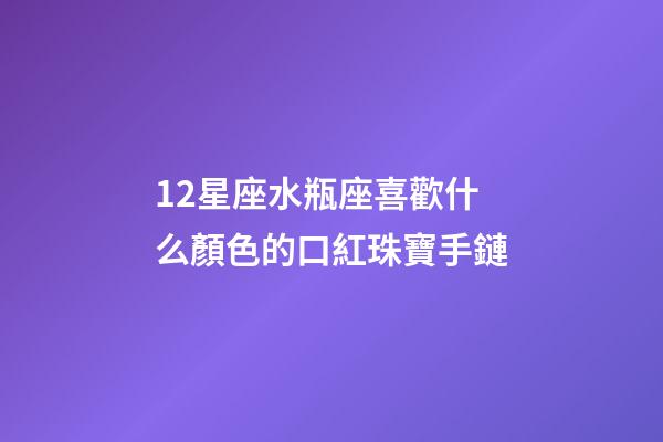 12星座水瓶座喜歡什么顏色的口紅珠寶手鏈-第1張-星座運勢-玄機派