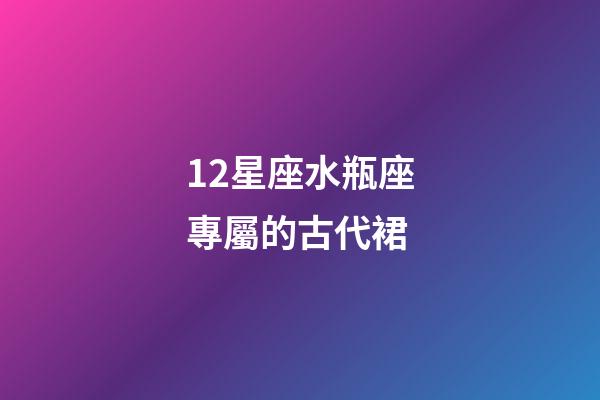 12星座水瓶座專屬的古代裙-第1張-星座運勢-玄機派