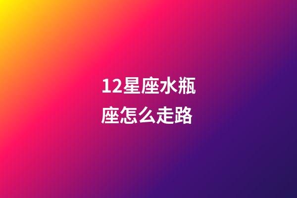 12星座水瓶座怎么走路-第1張-星座運勢-玄機派