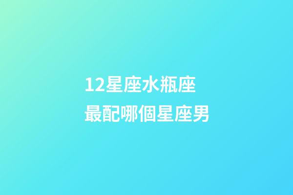 12星座水瓶座最配哪個星座男-第1張-星座運勢-玄機派