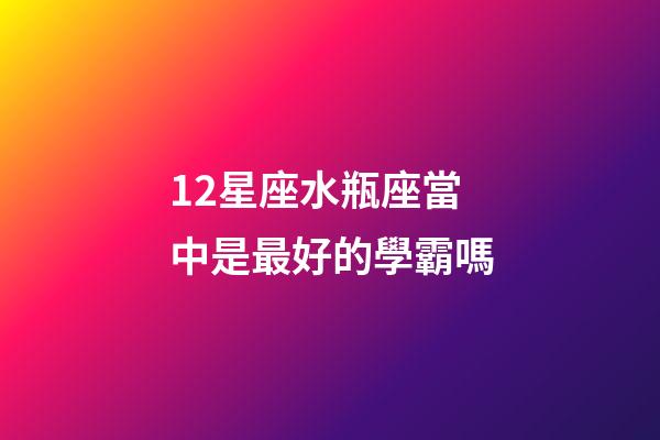 12星座水瓶座當中是最好的學霸嗎-第1張-星座運勢-玄機派