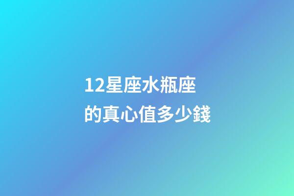 12星座水瓶座的真心值多少錢-第1張-星座運勢-玄機派