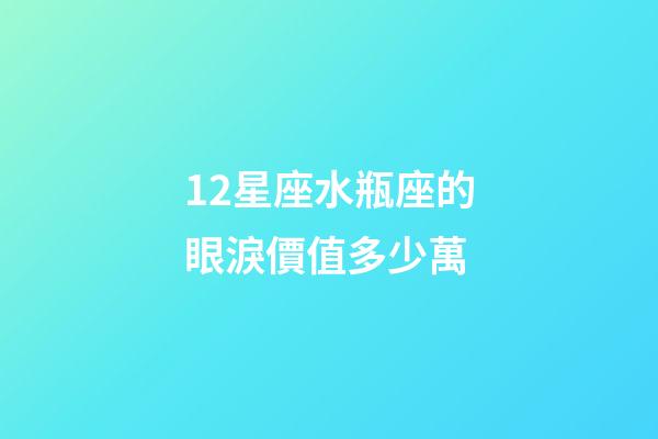 12星座水瓶座的眼淚價值多少萬-第1張-星座運勢-玄機派