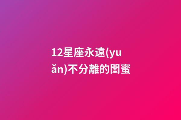 12星座永遠(yuǎn)不分離的閨蜜-第1張-星座運(yùn)勢(shì)-玄機(jī)派