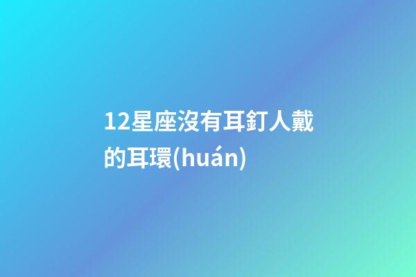 12星座沒有耳釘人戴的耳環(huán)-第1張-星座運(yùn)勢(shì)-玄機(jī)派