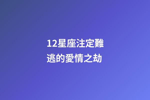 12星座注定難逃的愛情之劫-第1張-星座運(yùn)勢-玄機(jī)派