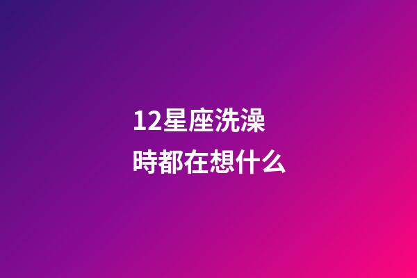 12星座洗澡時都在想什么-第1張-星座運勢-玄機(jī)派
