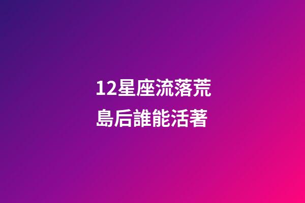 12星座流落荒島后誰能活著-第1張-星座運勢-玄機派