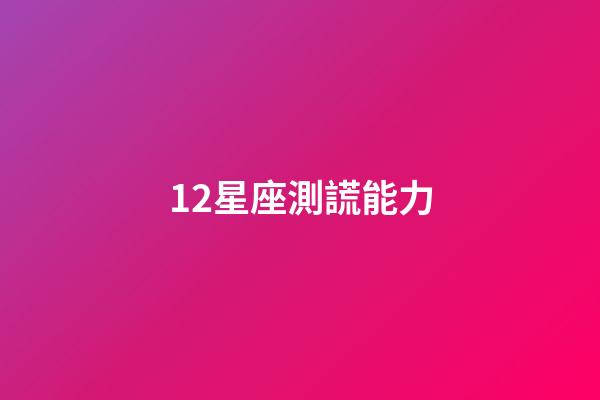 12星座測謊能力-第1張-星座運(yùn)勢-玄機(jī)派