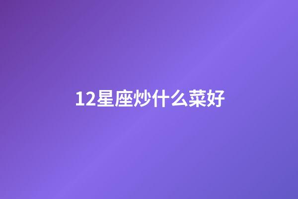 12星座炒什么菜好-第1張-星座運勢-玄機派