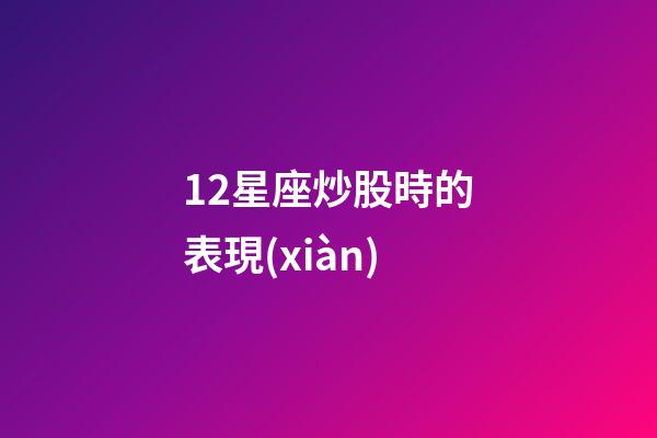 12星座炒股時的表現(xiàn)-第1張-星座運(yùn)勢-玄機(jī)派
