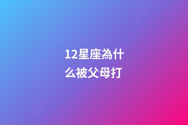 12星座為什么被父母打-第1張-星座運勢-玄機派