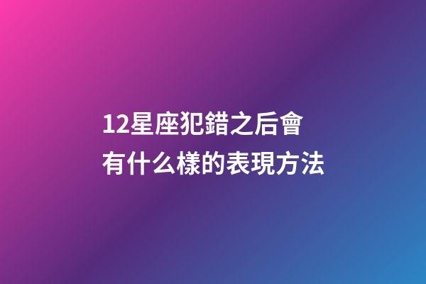 12星座犯錯之后會有什么樣的表現方法-第1張-星座運勢-玄機派