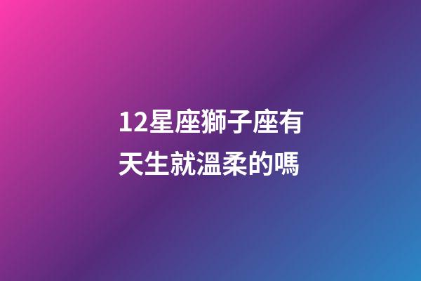 12星座獅子座有天生就溫柔的嗎-第1張-星座運勢-玄機派