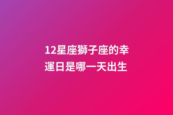 12星座獅子座的幸運日是哪一天出生-第1張-星座運勢-玄機派