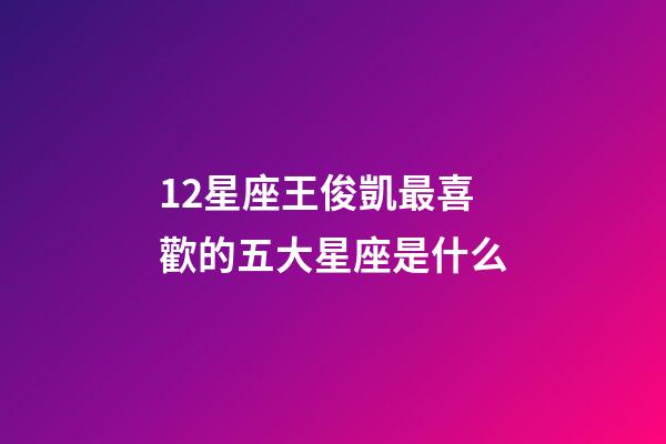 12星座王俊凱最喜歡的五大星座是什么-第1張-星座運勢-玄機派