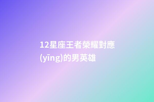 12星座王者榮耀對應(yīng)的男英雄-第1張-星座運勢-玄機派