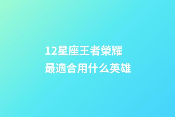 12星座王者榮耀最適合用什么英雄-第1張-星座運勢-玄機派