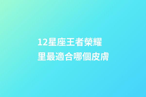 12星座王者榮耀里最適合哪個皮膚-第1張-星座運勢-玄機派