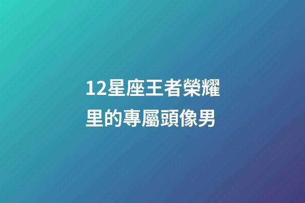 12星座王者榮耀里的專屬頭像男-第1張-星座運勢-玄機派